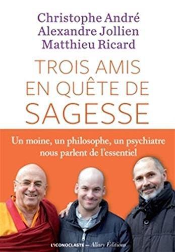Matthieu Ricard, Christophe André, Alexandre Jollien: Trois amis en quete de sagesse - un moine , un philosophe , un psychiatre nous parlent de l'essentiel (2016)
