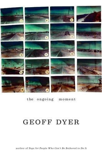 Geoff Dyer: The Ongoing Moment (2005, Pantheon)
