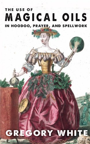 Gregory Lee White: The Use of Magical Oils in Hoodoo, Prayer, and Spellwork (Paperback, 2017, White Willow Books)