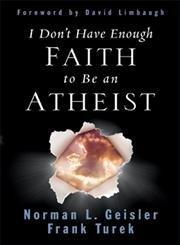 Norman L., and Frank Turek Geisler: I DON'T HAVE ENOUGH FAITH TO BE AN ATHEIST