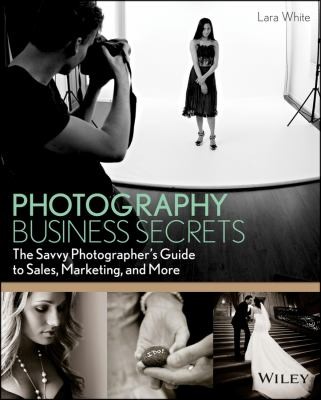 Lara White: Photography Business Secrets The Savvy Photographers Guide To Sales Marketing And More (2013, John Wiley & Sons)