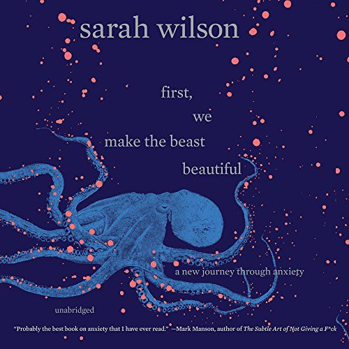 Sarah Wilson: First, We Make the Beast Beautiful (2018, Harpercollins, HarperCollins Publishers and Blackstone Audio)