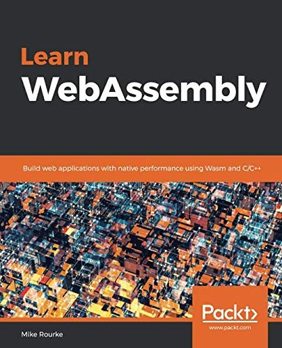 Mike Rourke: Learn WebAssembly: Build web applications with native performance using Wasm and C/C++ (Packt Publishing)