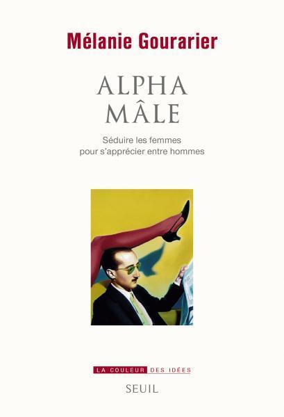 Mélanie Gourarier: Alpha mâle : séduire les femmes pour s'apprécier entre hommes (French language)