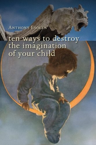 Anthony M. Esolen: Ten Ways to Destroy the Imagination of your Child (2010, ISI Books)