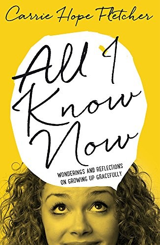 Carrie Hope Fletcher: All I Know Now: Wonderings and Reflections on Growing Up Gracefully (2015, Sphere)