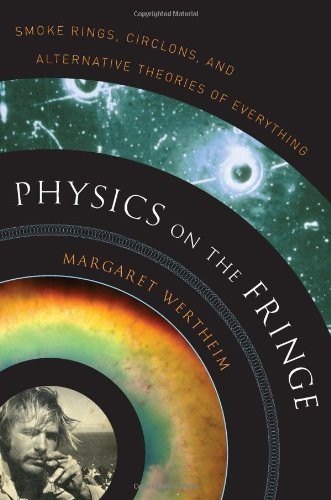Margaret Wertheim: Physics on the Fringe: Smoke Rings, Circlons, and Alternative Theories of Everything (2011, Walker & Company)