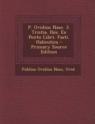 Publius Ovidius Naso: P. Ovidius Naso. 3. Tristia. Ibis. Ex Ponto Libri. Fasti. Halieutica - Primary Source Edition (2014)