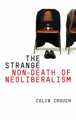 Colin Crouch: The Strange Nondeath Of Neoliberalism (2011, Polity Press)