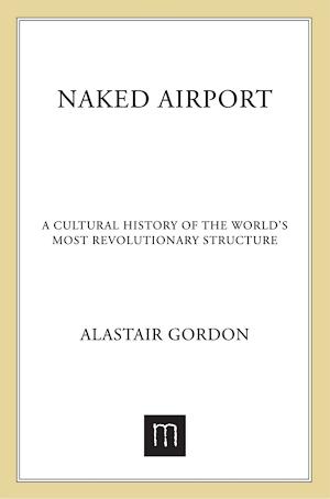 Alastair Gordon: Naked Airport : A Cultural History of the World's Most Revolutionary Structure (2014)