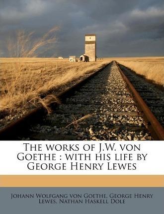 Johann Wolfgang von Goethe: The works of J.W. von Goethe: with his life by George Henry Lewes (2010)