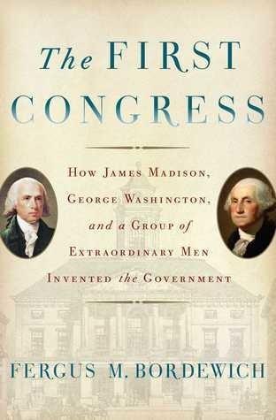 Fergus M. Bordewich: First Congress: How James Madison, George Washington, and a Group of Extraordinary Men Invented the Government, The (2016)