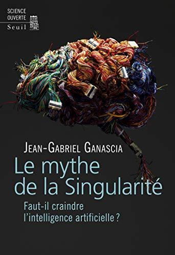 Jean-Gabriel Ganascia: Le mythe de la singularité : faut-il craindre l'intelligence artificielle ? (French language, 2017, Éditions du Seuil)