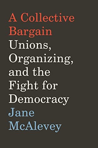 Jane F. McAlevey: A Collective Bargain: Unions, Organizing, and the Fight for Democracy (2020, Ecco)