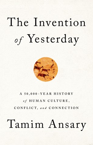 Mir Tamim Ansary: The Invention of Yesterday: A 50,000-Year History of Human Culture, Conflict, and Connection (2019, PublicAffairs)