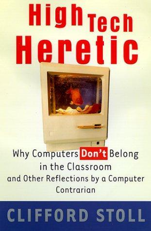 Clifford Stoll: High Tech Heretic: Why Computers Don't Belong in the Classroom and Other Reflections by a Computer Contrarian (1999)