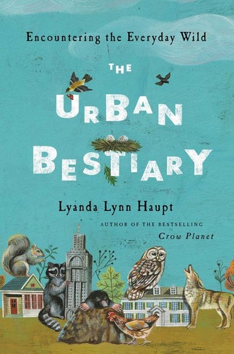 Lyanda Lynn Haupt: The Urban Bestiary: Encountering the Everyday Wild (2013, Little, Brown and Company)