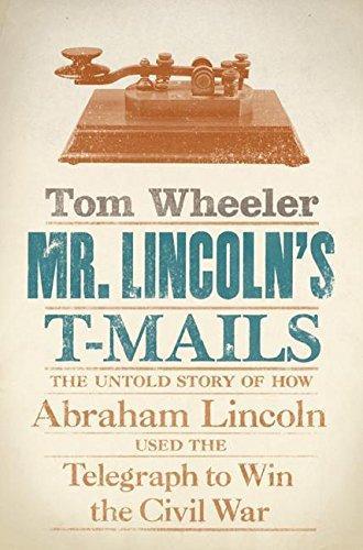 Tom Wheeler: Mr. Lincoln's T-mails : the Untold Story of How Abraham Lincoln Used the Telegraph to Win the Civil War (2006, HarperCollins)