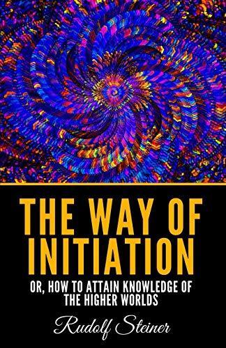 Rudolf Steiner: The Way Of Initiation: Or, How To Attain Knowledge Of The Higher Worlds (2019)