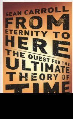 Sean Carroll: From Eternity To Here The Quest For The Ultimate Theory Of Time (2011, Oneworld Publications)