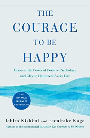 Fumitake Koga, Ichiro Kishimi: The Courage to Be Happy: Discover the Power of Positive Psychology and Choose Happiness Every Day (2019, Atria Books)