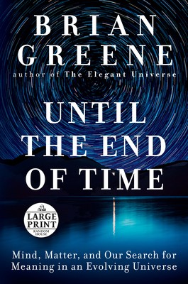 Brian Greene: Until the End of Time: Mind, Matter, and Our Search for Meaning in an Evolving Universe (2020, Random House Large Print Publishing)
