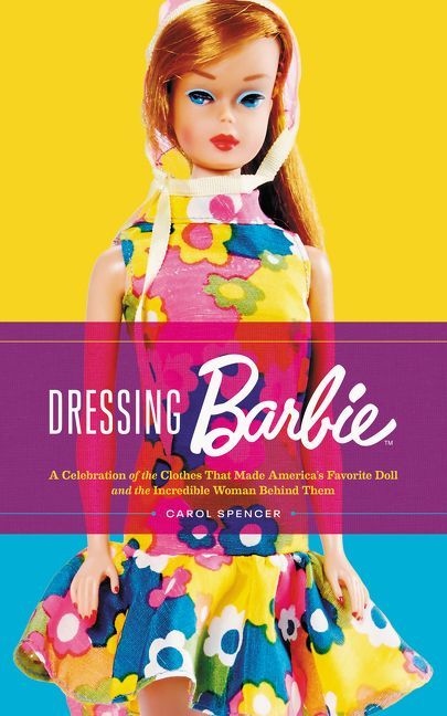 Carol Spencer: Dressing Barbie: A Celebration of the Clothes That Made America's Favorite Doll and the Incredible Woman Behind Them (Hardcover, 2019, Harper Design)