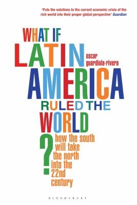 Oscar Guardiola-Rivera: What If Latin America Ruled The World How The South Will Take The North Through The 21st Century (2011, Bloomsbury UK)