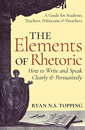 Ryan N.S. Topping: The Elements of Rhetoric -- How to Write and Speak Clearly and Persuasively (Paperback, 2016, Angelico Press)