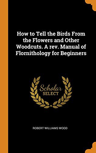 Robert Williams Wood: How to Tell the Birds From the Flowers and Other Woodcuts. A rev. Manual of Flornithology for Beginners (Hardcover, 2018, Franklin Classics)
