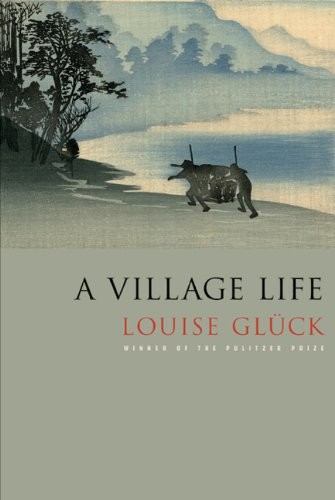 Louise Glück: A Village Life (2010, Farrar, Straus and Giroux)