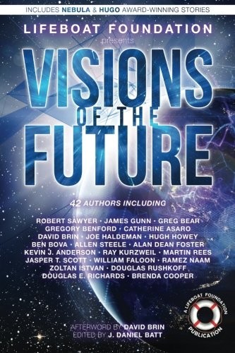 Greg Bear, Kevin J. Anderson, Alan Dean Foster, David Brin, Raymond Kurzweil, Ben Bova, Joe Haldeman, Allen Steele, Hugh Howey (duplicate), J. Daniel Batt: Visions of the Future (Paperback, 2015, Lifeboat Foundation)