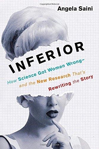 Angela Saini: INFERIOR: HOW SCIENCE GOT WOMEN WRONG (2017, BEACON PRESS)