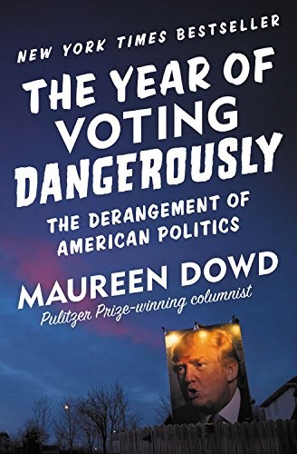 Maureen Dowd: The Year of Voting Dangerously: The Derangement of American Politics (2016, Twelve)