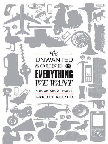Garret Keizer: The Unwanted Sound of Everything We Want (EBook, 2010, Public Affairs)