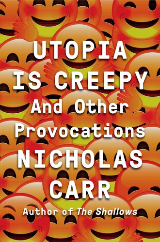 Nicholas Carr: Utopia is Creepy and Other Provocations (2016, W. W. Norton & Company)