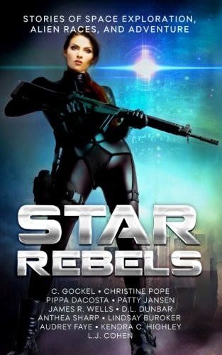 Audrey Faye, James Wells, Kendra C. Highley, C. Gockel, Christine Pope, Anthea Sharp, D.L. Dunbar, LJ Cohen, Pippa DaCosta, Lindsay Buroker: Star Rebels: Stories of Space Exploration, Alien Races, and Adventure (2016, CreateSpace Independent Publishing Platform)