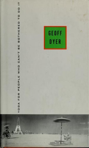 Geoff Dyer: Yoga for People Who Can't Be Bothered to Do It (2003, Pantheon)